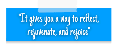 "It gives you a way to reflect, rejuvenate, and rejoice""